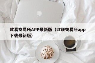 欧意交易所APP最新版（欧联交易所app下载最新版）